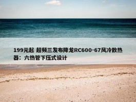 199元起 超频三发布降龙RC600-67风冷散热器：六热管下压式设计