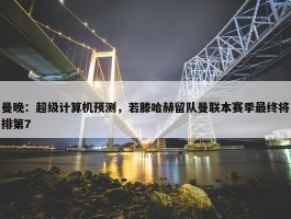 曼晚：超级计算机预测，若滕哈赫留队曼联本赛季最终将排第7