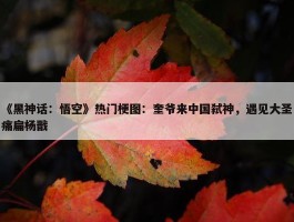 《黑神话：悟空》热门梗图：奎爷来中国弑神，遇见大圣痛扁杨戬