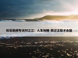 纵览新闻专访刘江江：人生如糖 熬过之后才会甜