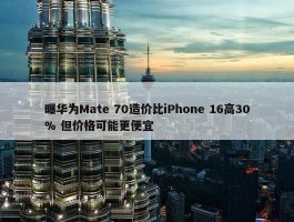 曝华为Mate 70造价比iPhone 16高30% 但价格可能更便宜