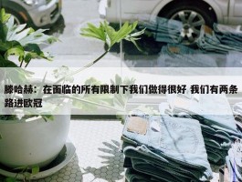 滕哈赫：在面临的所有限制下我们做得很好 我们有两条路进欧冠