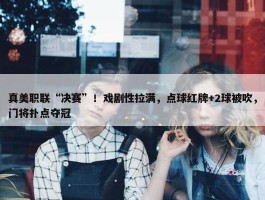 真美职联“决赛”！戏剧性拉满，点球红牌+2球被吹，门将扑点夺冠