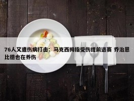 76人又遭伤病打击：马克西拇指受伤提前退赛 乔治恩比德也在养伤