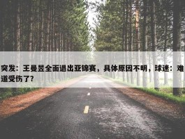 突发：王曼昱全面退出亚锦赛，具体原因不明，球迷：难道受伤了？