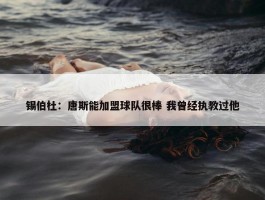 锡伯杜：唐斯能加盟球队很棒 我曾经执教过他