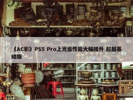 《AC影》PS5 Pro上光追性能大幅提升 超越基础版