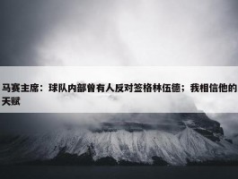 马赛主席：球队内部曾有人反对签格林伍德；我相信他的天赋