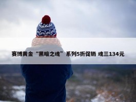 赛博黄金“黑暗之魂”系列5折促销 魂三134元