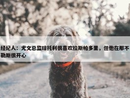 经纪人：尤文总监琼托利很喜欢拉斯帕多里，但他在那不勒斯很开心