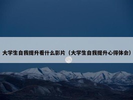 大学生自我提升看什么影片（大学生自我提升心得体会）