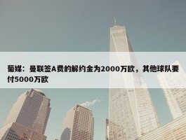 葡媒：曼联签A费的解约金为2000万欧，其他球队要付5000万欧