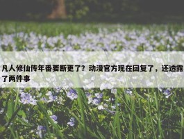 凡人修仙传年番要断更了？动漫官方现在回复了，还透露了两件事