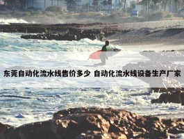 东莞自动化流水线售价多少 自动化流水线设备生产厂家