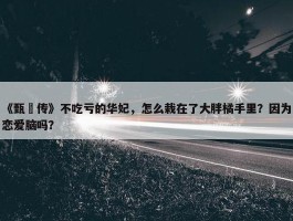 《甄嬛传》不吃亏的华妃，怎么栽在了大胖橘手里？因为恋爱脑吗？