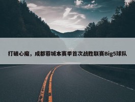 打破心魔，成都蓉城本赛季首次战胜联赛Big5球队