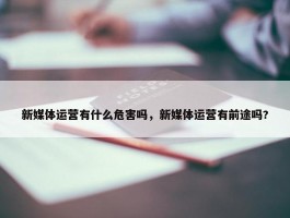 新媒体运营有什么危害吗，新媒体运营有前途吗?