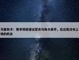 马雷斯卡：赛季初就建议楚克乌梅卡离开，在这他没有上场的机会