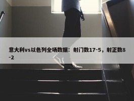 意大利vs以色列全场数据：射门数17-5，射正数8-2