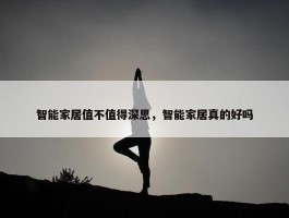 智能家居值不值得深思，智能家居真的好吗