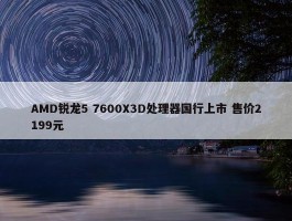 AMD锐龙5 7600X3D处理器国行上市 售价2199元