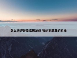 怎么玩好智能家居游戏 智能家居真的游戏