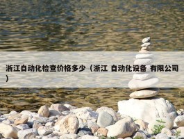 浙江自动化检查价格多少（浙江 自动化设备 有限公司）