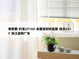 季前赛-约克27+10 余嘉豪扣碎篮板 徐杰22+7 浙江击败广东