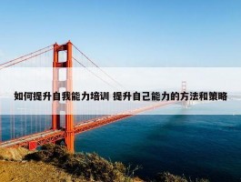 如何提升自我能力培训 提升自己能力的方法和策略