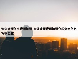 智能家居怎么代理加盟 智能家居代理加盟介绍文案怎么写啊英文