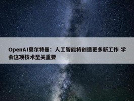 OpenAI奥尔特曼：人工智能将创造更多新工作 学会这项技术至关重要