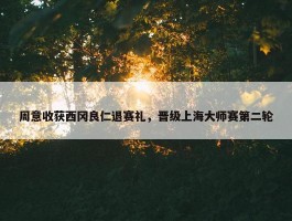 周意收获西冈良仁退赛礼，晋级上海大师赛第二轮