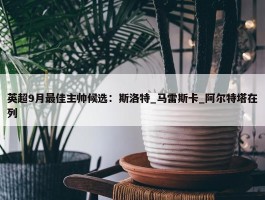 英超9月最佳主帅候选：斯洛特_马雷斯卡_阿尔特塔在列