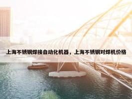 上海不锈钢焊接自动化机器，上海不锈钢对焊机价格