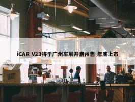 iCAR V23将于广州车展开启预售 年底上市