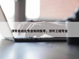 涉外自动化专业如何报考，涉外工程专业