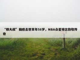 “穆大叔”脑癌去世享年58岁，NBA众星悼念致敬传奇