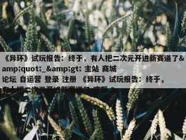 《异环》试玩报告：终于，有人把二次元开进新赛道了&quot;_&gt; 主站 商城 论坛 自运营 登录 注册 《异环》试玩报告：终于，有人把二次元开进新赛道了 廉颇 2...