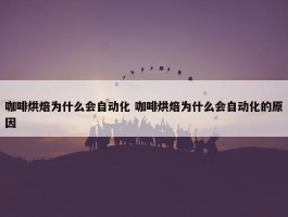 咖啡烘焙为什么会自动化 咖啡烘焙为什么会自动化的原因