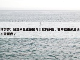 博努奇：加盟米兰正是因与囧叔的矛盾，赛季结束米兰说不需要我了