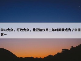 学习大众，打败大众，比亚迪仅用三年时间就成为了中国第一