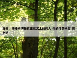 皮蓬：穆托姆博是真正意义上的伟人 你的传奇永存 安息吧