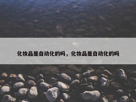 化妆品是自动化的吗，化妆品是自动化的吗