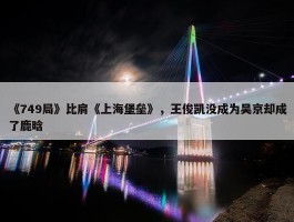 《749局》比肩《上海堡垒》，王俊凯没成为吴京却成了鹿晗