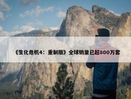 《生化危机4：重制版》全球销量已超800万套