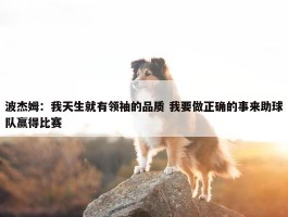 波杰姆：我天生就有领袖的品质 我要做正确的事来助球队赢得比赛