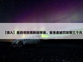 【慎入】墨西哥联赛断腿惨案，肇事者被罚禁赛三个月