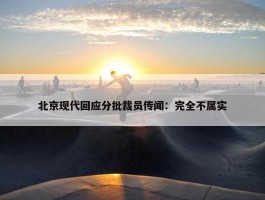 北京现代回应分批裁员传闻：完全不属实