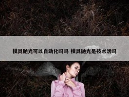 模具抛光可以自动化吗吗 模具抛光是技术活吗