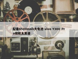 配备6500mAh大电池 vivo Y300 Pro续航太离谱